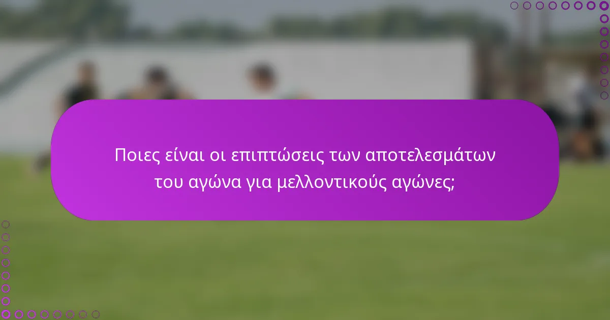 Ποιες είναι οι επιπτώσεις των αποτελεσμάτων του αγώνα για μελλοντικούς αγώνες;