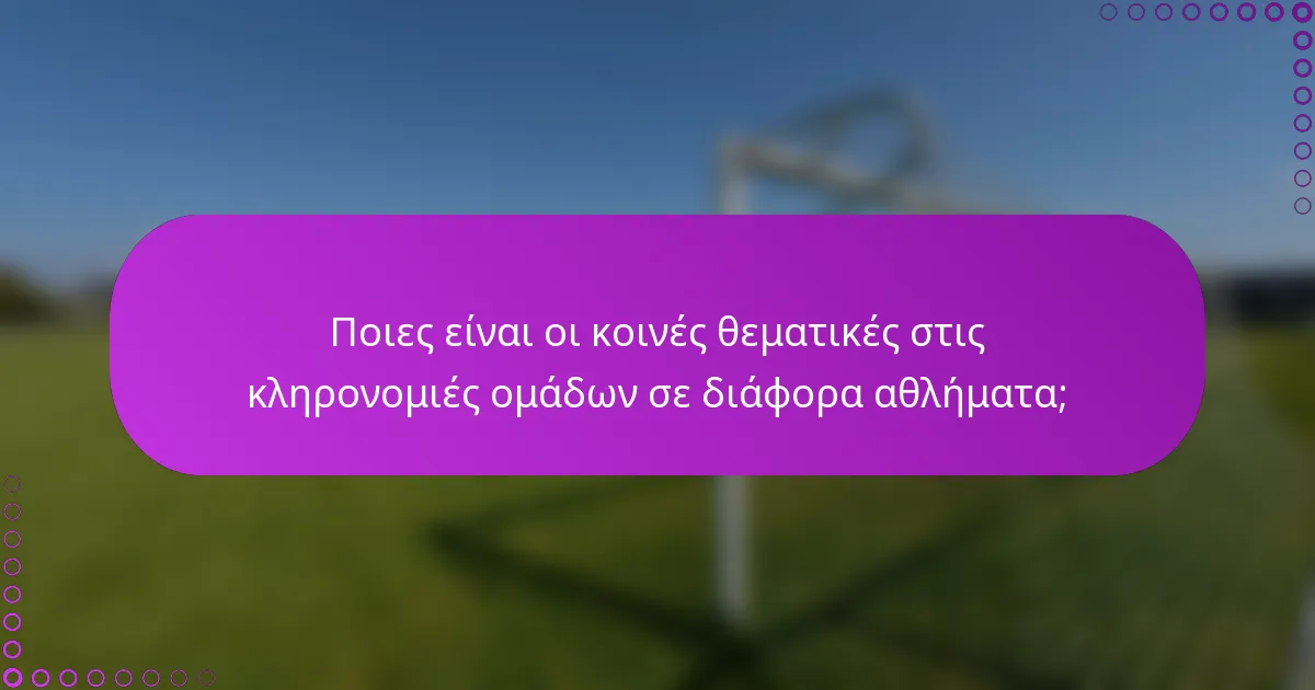 Ποιες είναι οι κοινές θεματικές στις κληρονομιές ομάδων σε διάφορα αθλήματα;