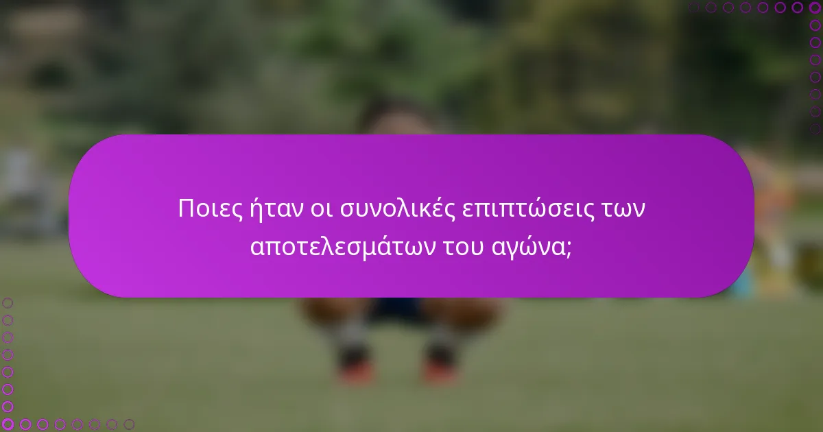 Ποιες ήταν οι συνολικές επιπτώσεις των αποτελεσμάτων του αγώνα;