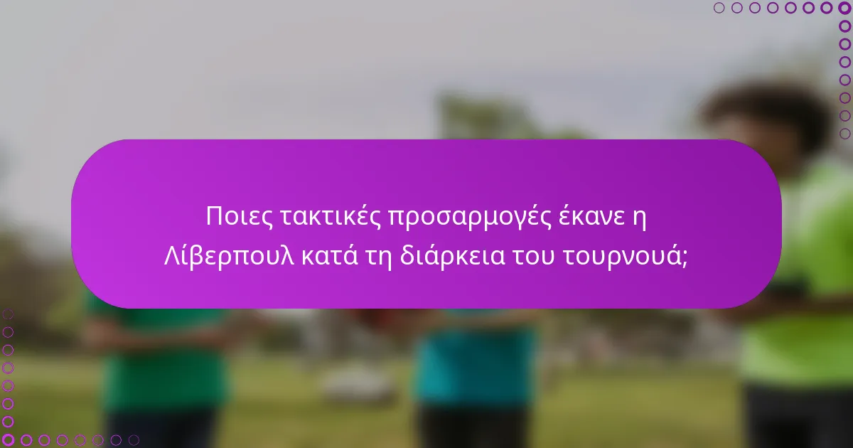 Ποιες τακτικές προσαρμογές έκανε η Λίβερπουλ κατά τη διάρκεια του τουρνουά;