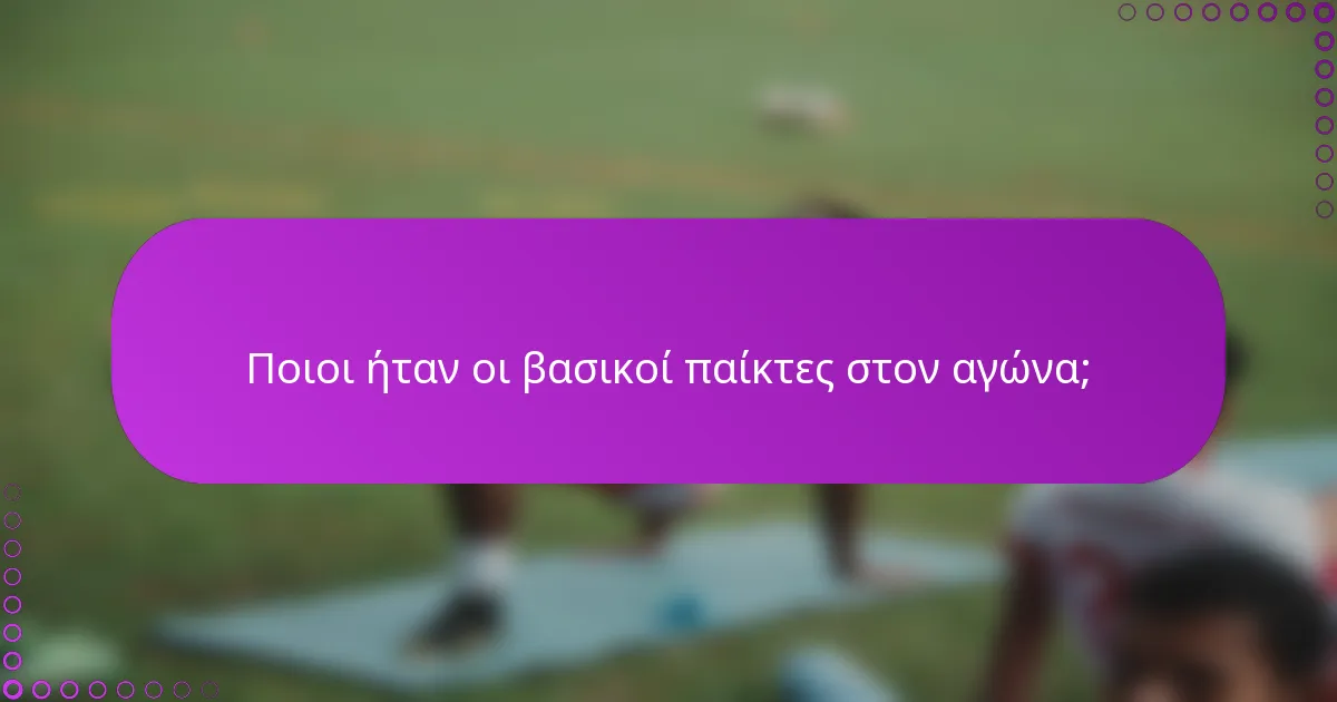 Ποιοι ήταν οι βασικοί παίκτες στον αγώνα;