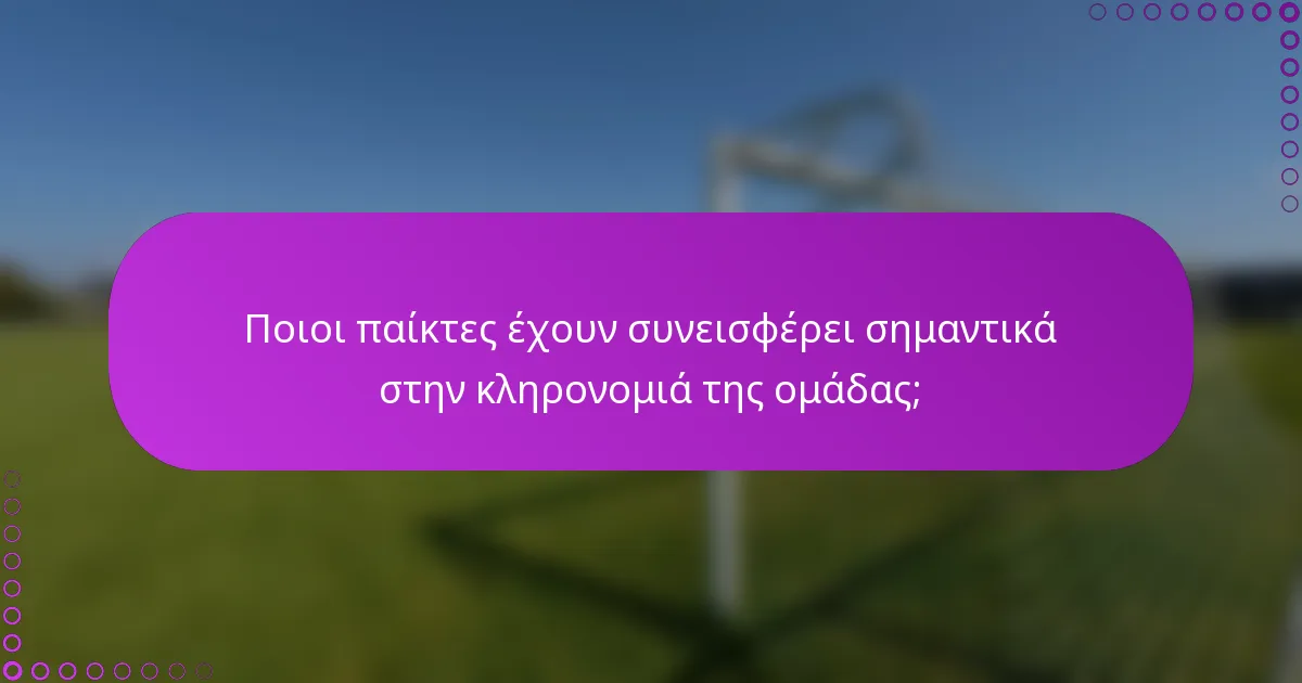 Ποιοι παίκτες έχουν συνεισφέρει σημαντικά στην κληρονομιά της ομάδας;