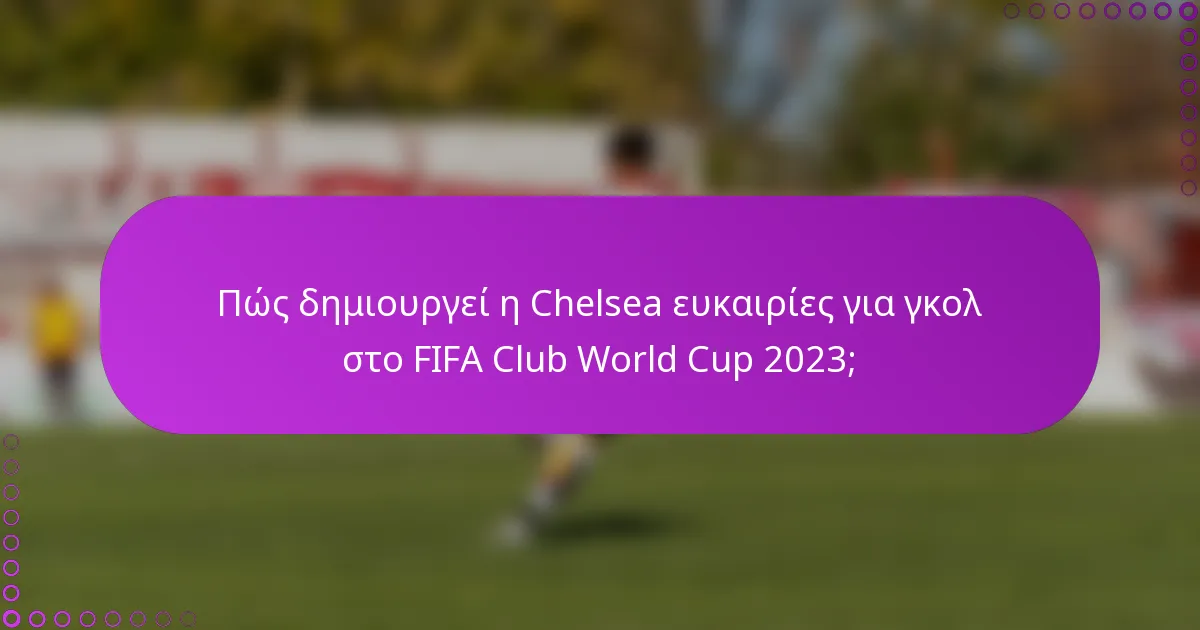 Πώς δημιουργεί η Chelsea ευκαιρίες για γκολ στο FIFA Club World Cup 2023;